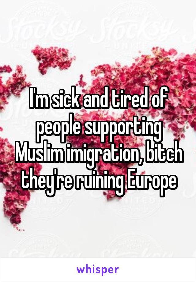 I'm sick and tired of people supporting Muslim imigration, bitch they're ruining Europe