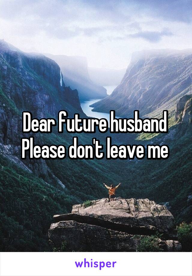 Dear future husband 
Please don't leave me 