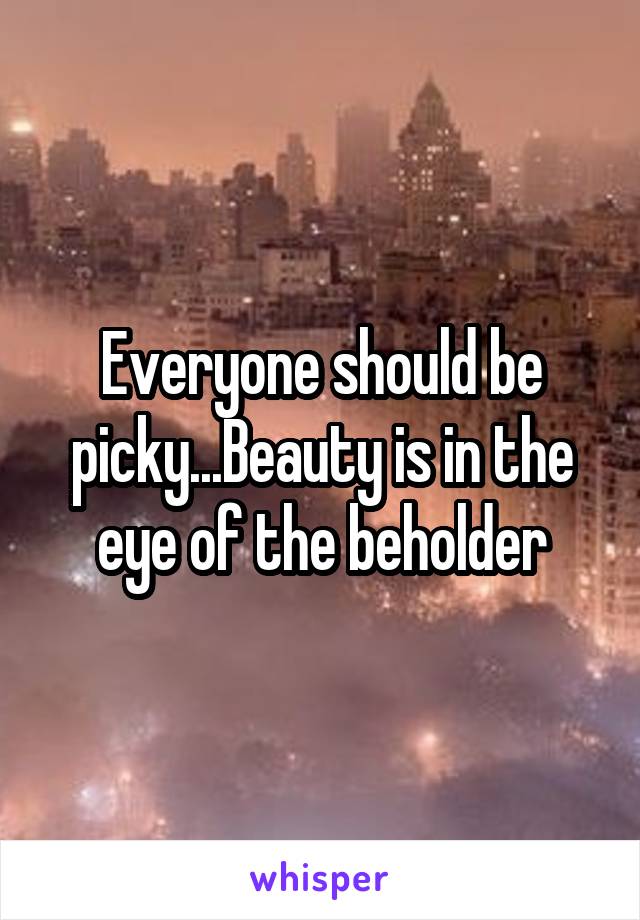 Everyone should be picky...Beauty is in the eye of the beholder