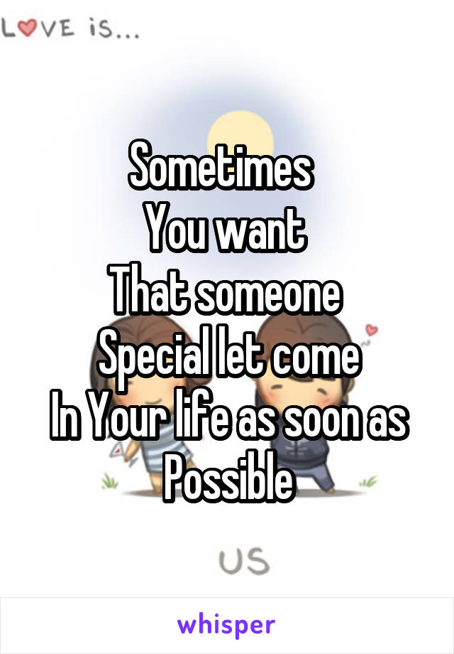 Sometimes  
You want 
That someone 
Special let come
In Your life as soon as
Possible