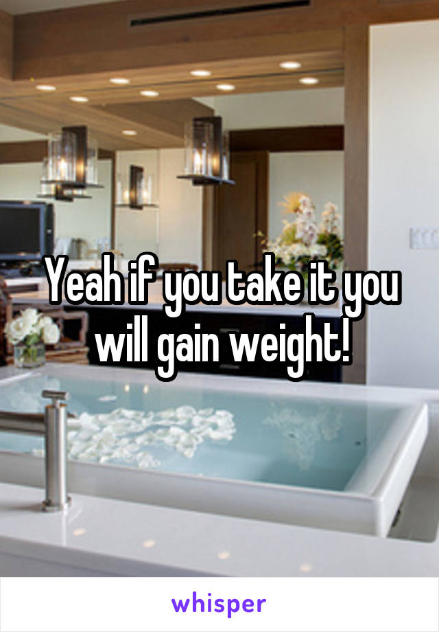 Yeah if you take it you will gain weight!