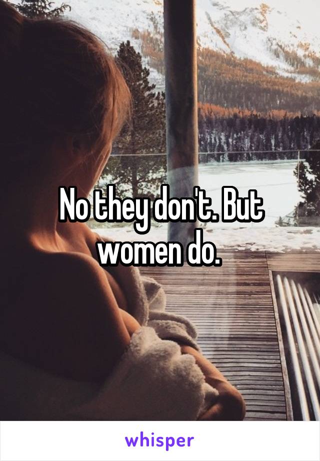 No they don't. But women do. 