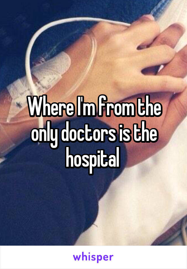 Where I'm from the only doctors is the hospital 