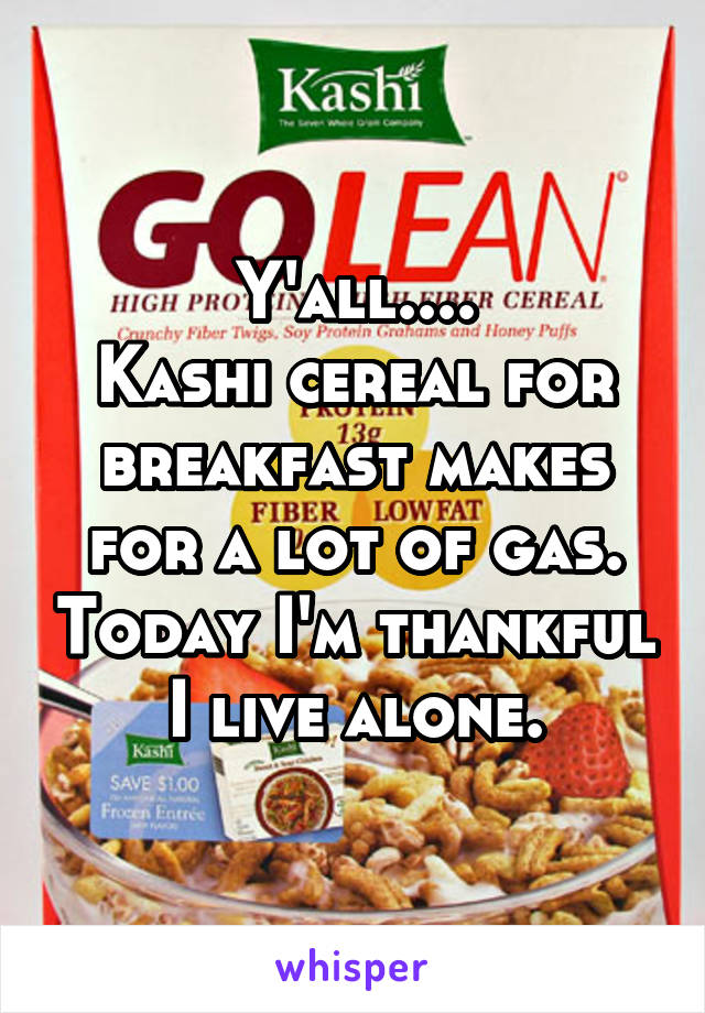 Y'all....
Kashi cereal for breakfast makes for a lot of gas. Today I'm thankful I live alone.