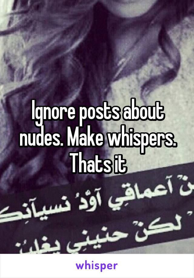 Ignore posts about nudes. Make whispers. Thats it