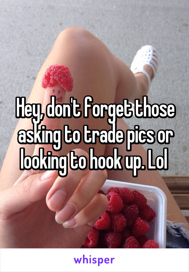 Hey, don't forget those asking to trade pics or looking to hook up. Lol 