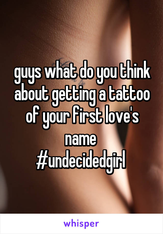 guys what do you think about getting a tattoo of your first love's name 
#undecidedgirl 