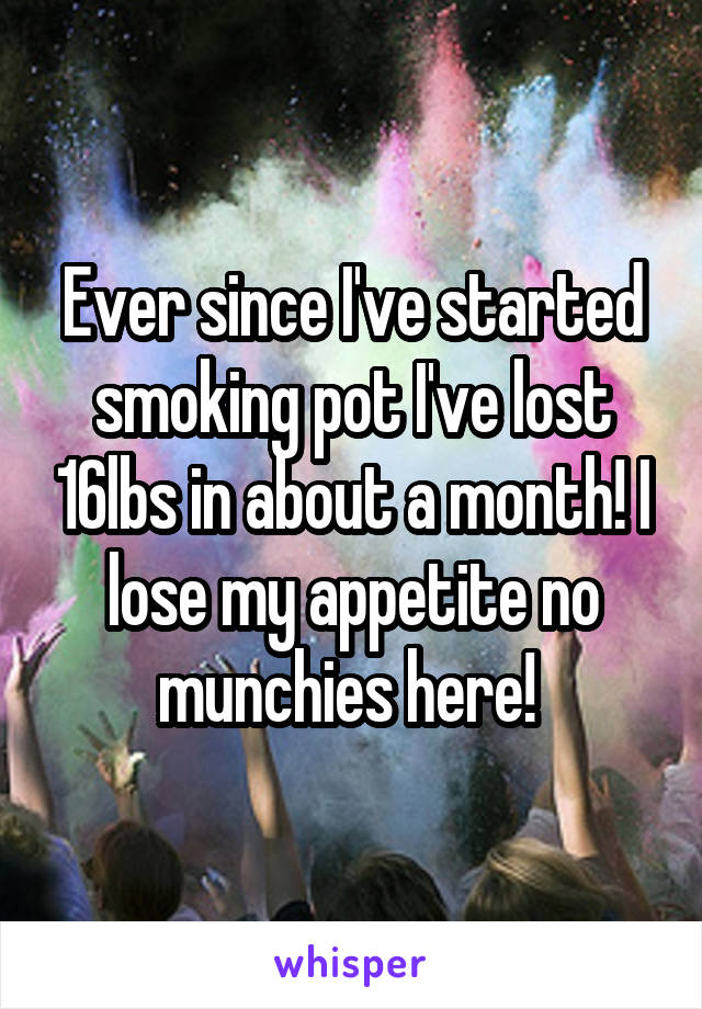 Ever since I've started smoking pot I've lost 16lbs in about a month! I lose my appetite no munchies here! 