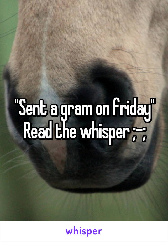 "Sent a gram on friday"
Read the whisper ;-;