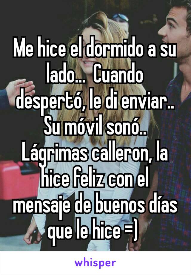 Me hice el dormido a su lado...  Cuando despertó, le di enviar..  Su móvil sonó..  Lágrimas calleron, la hice feliz con el mensaje de buenos días que le hice =) 