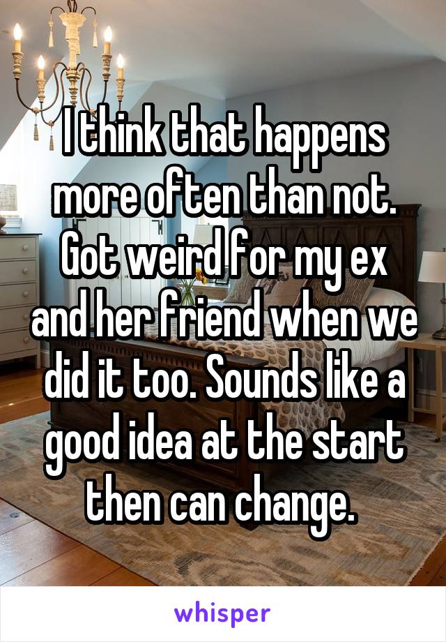 I think that happens more often than not. Got weird for my ex and her friend when we did it too. Sounds like a good idea at the start then can change. 