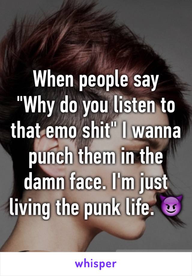 When people say 
"Why do you listen to that emo shit" I wanna punch them in the damn face. I'm just living the punk life. 😈