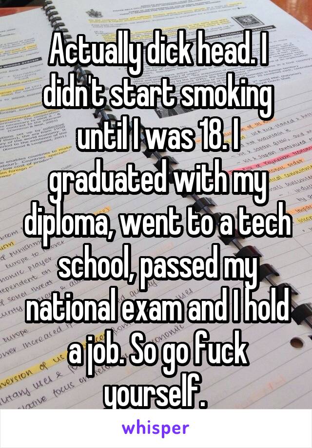 Actually dick head. I didn't start smoking until I was 18. I graduated with my diploma, went to a tech school, passed my national exam and I hold a job. So go fuck yourself. 