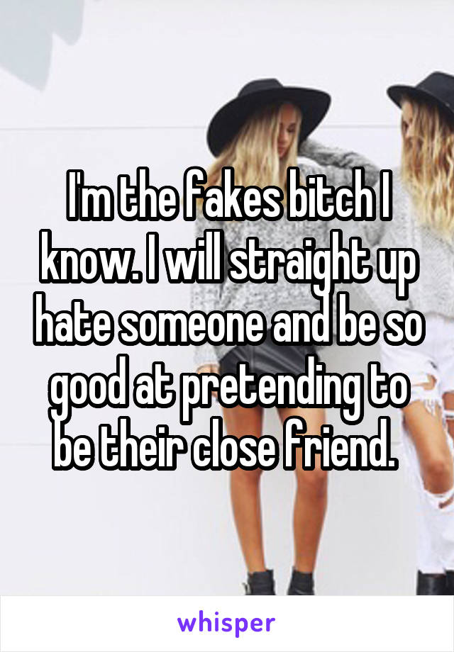 I'm the fakes bitch I know. I will straight up hate someone and be so good at pretending to be their close friend. 