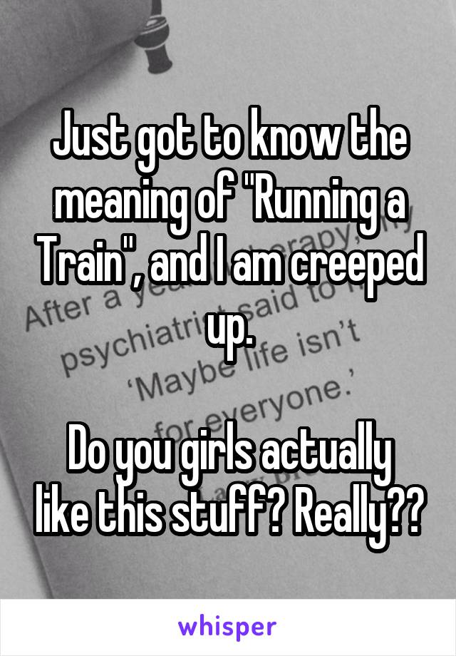 Just got to know the meaning of "Running a Train", and I am creeped up.

Do you girls actually like this stuff? Really??