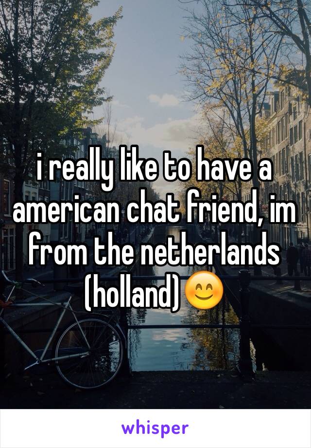 i really like to have a american chat friend, im from the netherlands (holland)😊