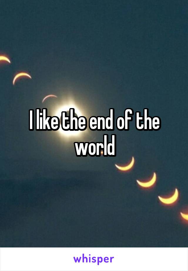 I like the end of the world