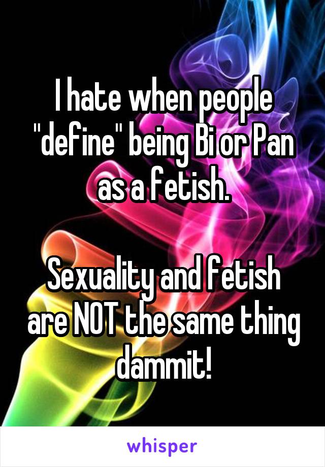 I hate when people "define" being Bi or Pan as a fetish.

Sexuality and fetish are NOT the same thing dammit!