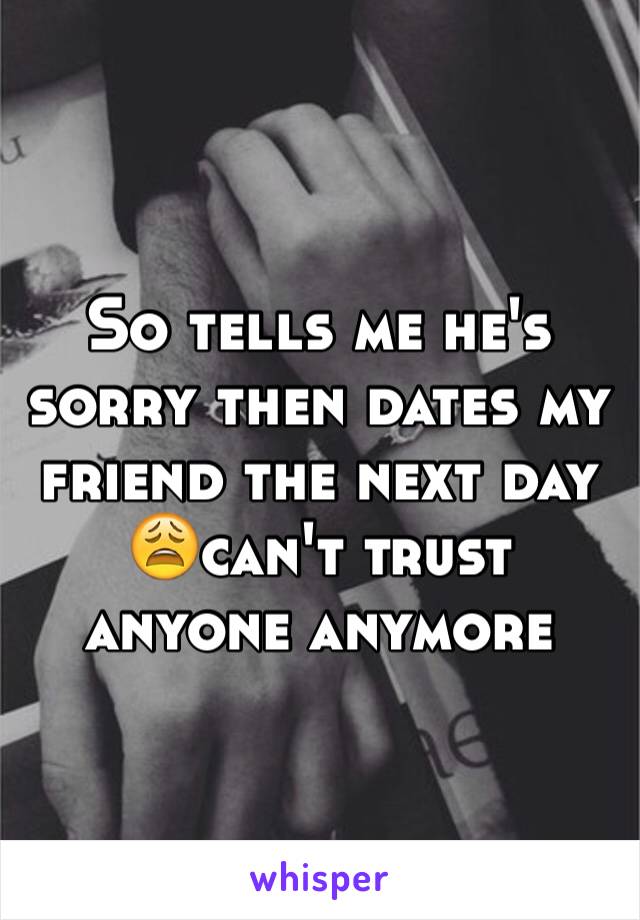 So tells me he's sorry then dates my friend the next day 😩can't trust anyone anymore 