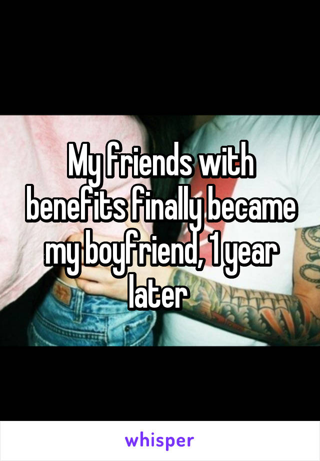 My friends with benefits finally became my boyfriend, 1 year later 