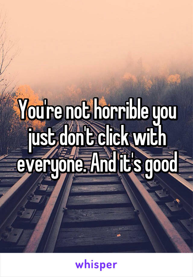 You're not horrible you just don't click with everyone. And it's good
