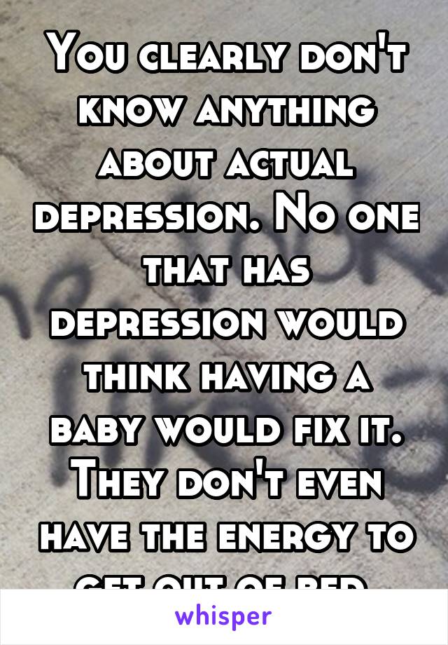 You clearly don't know anything about actual depression. No one that has depression would think having a baby would fix it. They don't even have the energy to get out of bed.