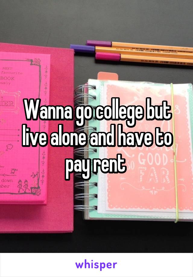 Wanna go college but live alone and have to pay rent 