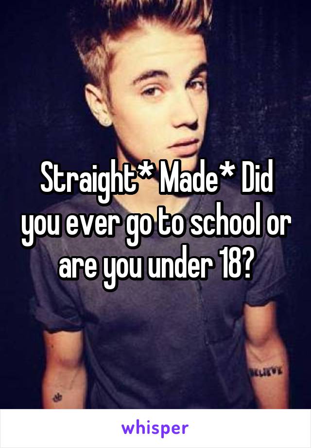 Straight* Made* Did you ever go to school or are you under 18?