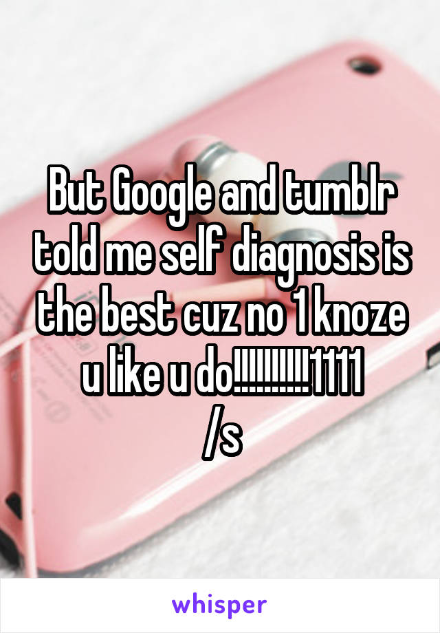 But Google and tumblr told me self diagnosis is the best cuz no 1 knoze u like u do!!!!!!!!!!1111
/s