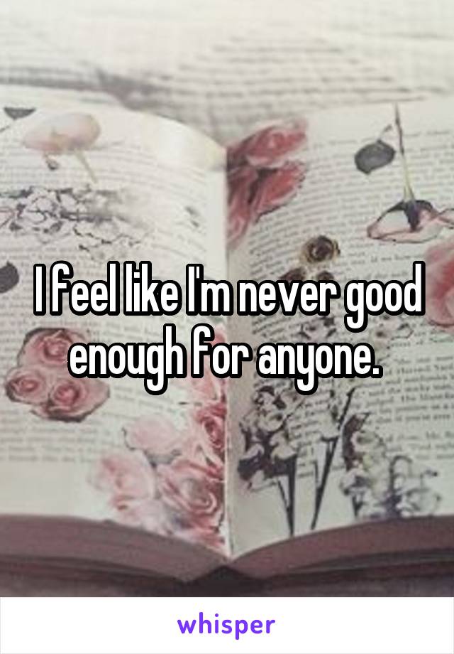 I feel like I'm never good enough for anyone. 