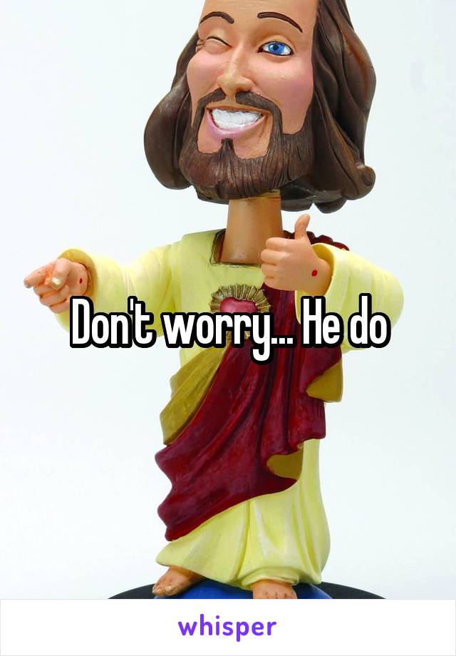Don't worry... He do