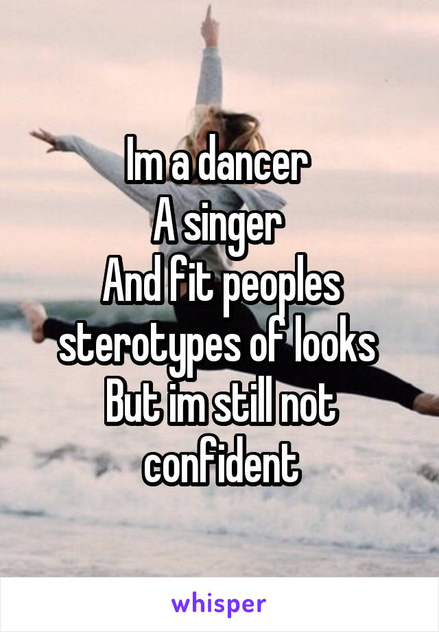 Im a dancer 
A singer 
And fit peoples sterotypes of looks 
But im still not confident