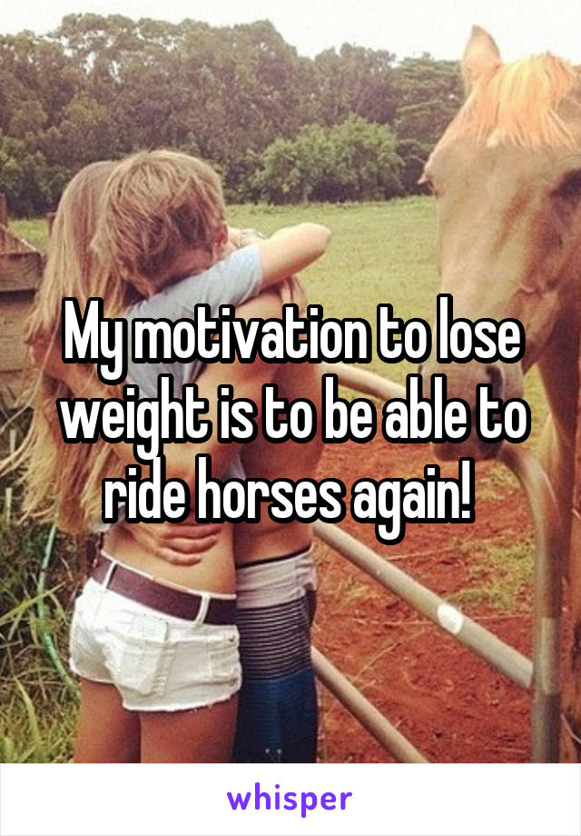 My motivation to lose weight is to be able to ride horses again! 