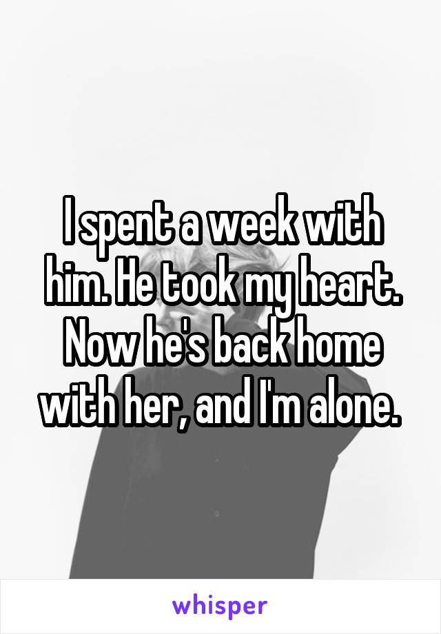 I spent a week with him. He took my heart. Now he's back home with her, and I'm alone. 