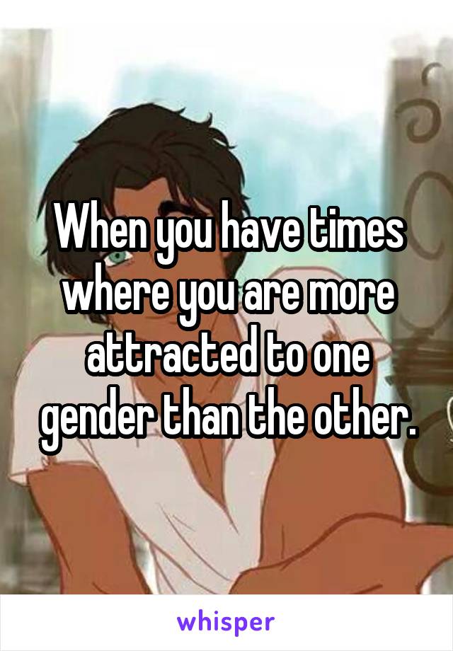 When you have times where you are more attracted to one gender than the other.