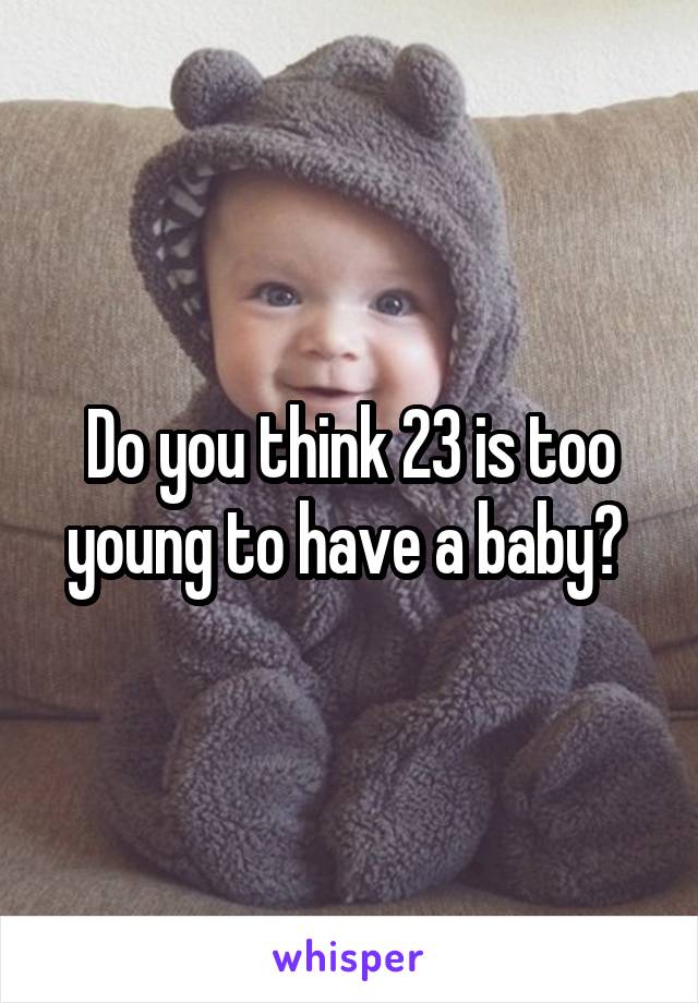 Do you think 23 is too young to have a baby? 