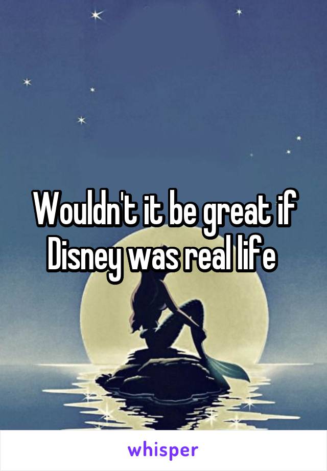 Wouldn't it be great if Disney was real life 