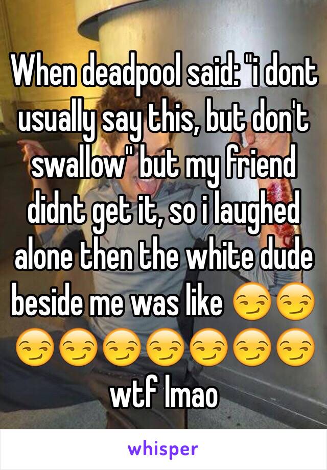 When deadpool said: "i dont usually say this, but don't swallow" but my friend didnt get it, so i laughed alone then the white dude beside me was like 😏😏😏😏😏😏😏😏😏wtf lmao