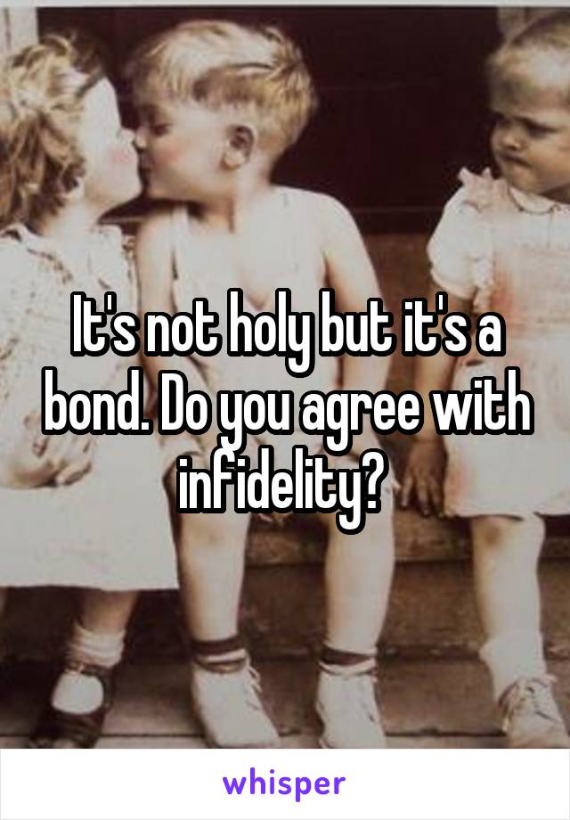 It's not holy but it's a bond. Do you agree with infidelity? 