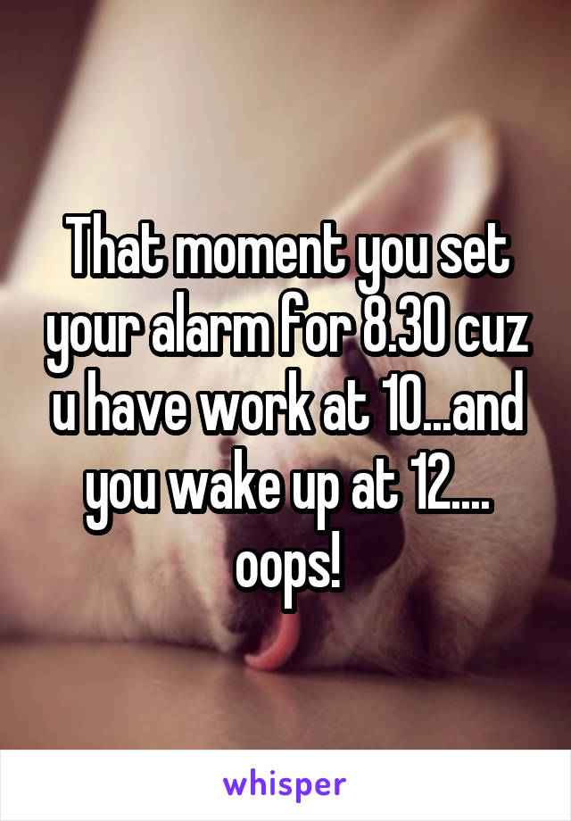 That moment you set your alarm for 8.30 cuz u have work at 10...and you wake up at 12.... oops!