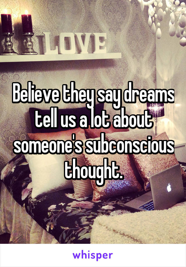 Believe they say dreams tell us a lot about someone's subconscious thought.