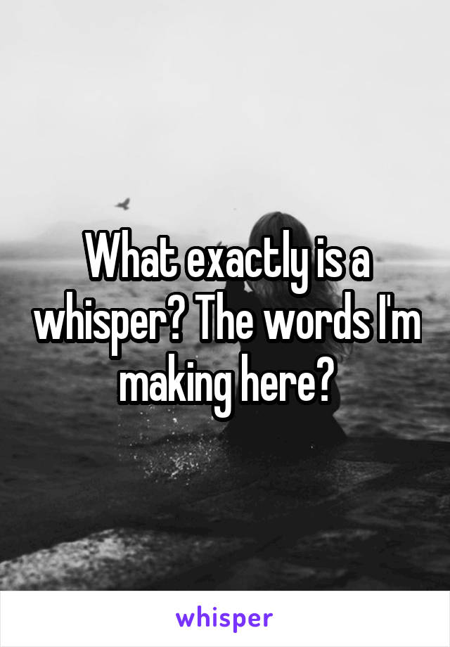 What exactly is a whisper? The words I'm making here?