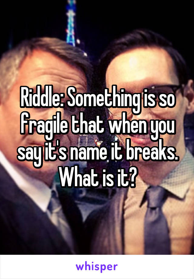 Riddle: Something is so fragile that when you say it's name it breaks. What is it?