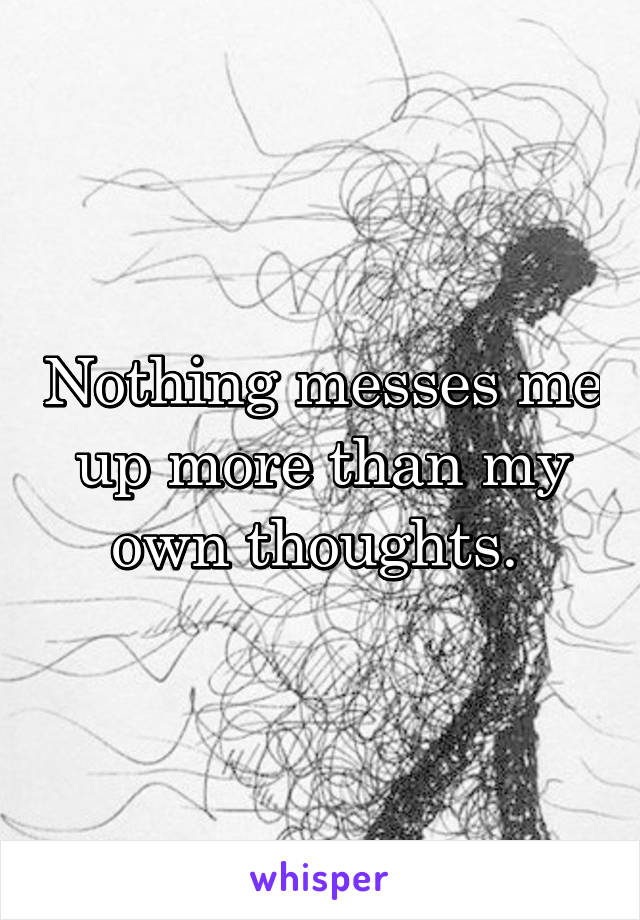 Nothing messes me up more than my own thoughts. 