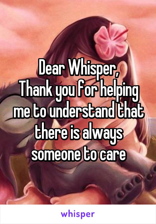 Dear Whisper,
Thank you for helping me to understand that there is always someone to care