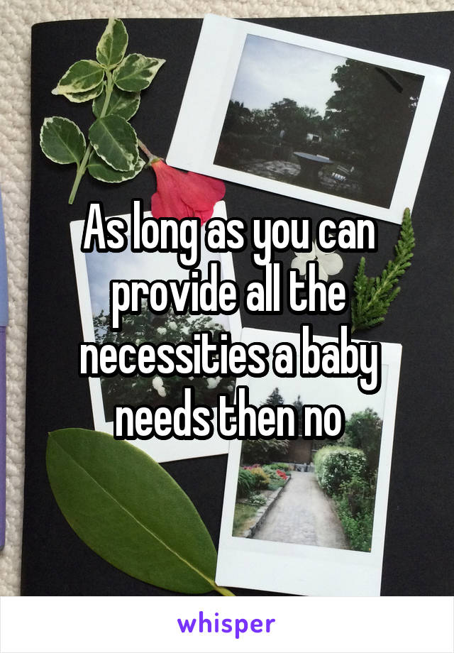 As long as you can provide all the necessities a baby needs then no