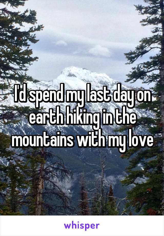 I'd spend my last day on earth hiking in the mountains with my love