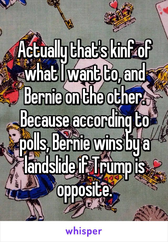 Actually that's kinf of what I want to, and Bernie on the other. Because according to polls, Bernie wins by a landslide if Trump is opposite.