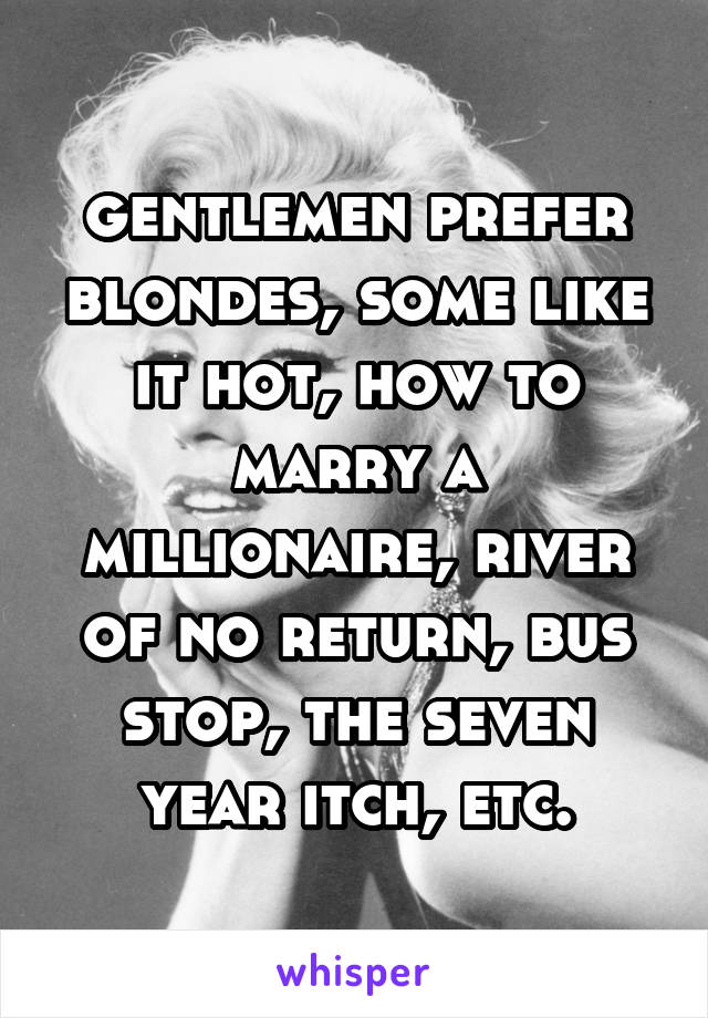 gentlemen prefer blondes, some like it hot, how to marry a millionaire, river of no return, bus stop, the seven year itch, etc.