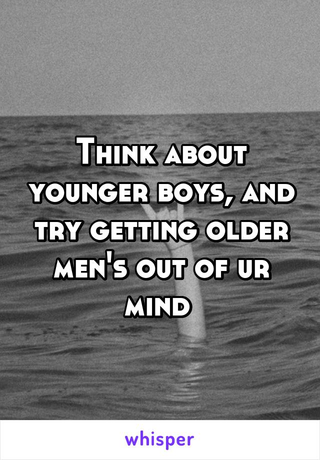 Think about younger boys, and try getting older men's out of ur mind 